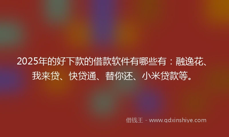 2025年的好下款的借款软件有哪些有：融逸花、我来贷、快贷通、替你还、小米贷款等。
