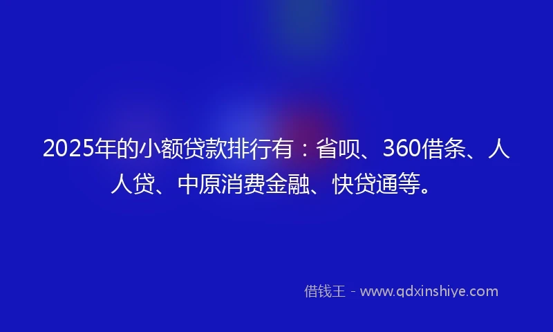 2025年的小额贷款排行有：省呗、360借条、人人贷、中原消费金融、快贷通等。