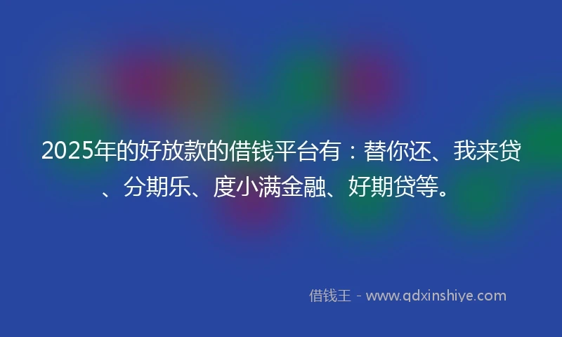 2025年的好放款的借钱平台有：替你还、我来贷、分期乐、度小满金融、好期贷等。