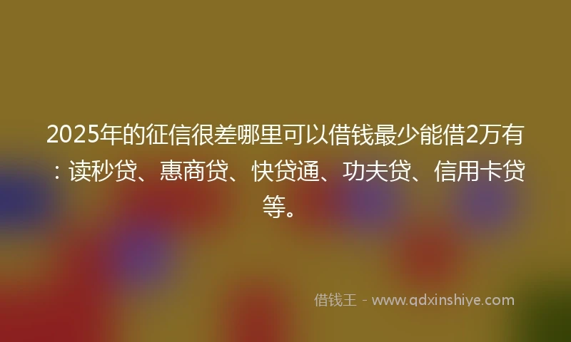 2025年的征信很差哪里可以借钱最少能借2万有：读秒贷、惠商贷、快贷通、功夫贷、信用卡贷等。