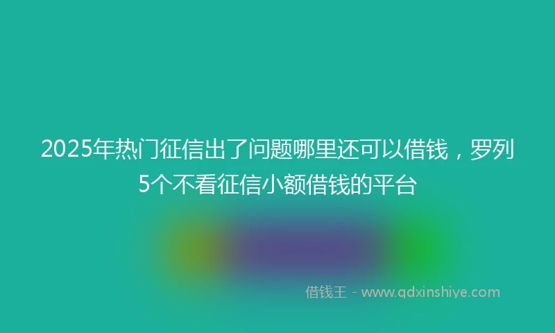 2025年热门征信出了问题哪里还可以借钱，罗列5个不看征信小额借钱的平台