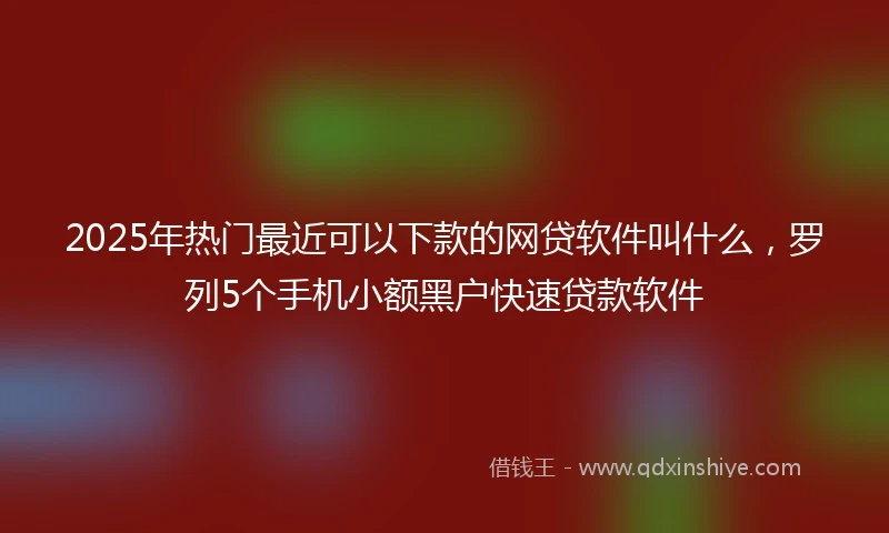 2025年热门最近可以下款的网贷软件叫什么，罗列5个手机小额黑户快速贷款软件