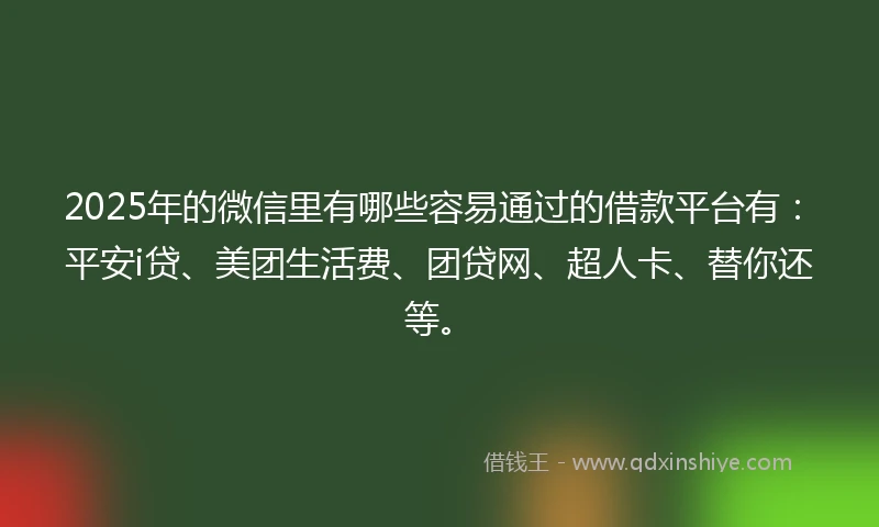2025年的微信里有哪些容易通过的借款平台有：平安i贷、美团生活费、团贷网、超人卡、替你还等。