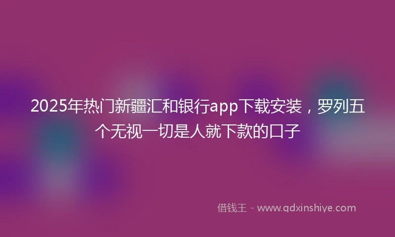 2025年热门新疆汇和银行app下载安装，罗列五个无视一切是人就下款的口子