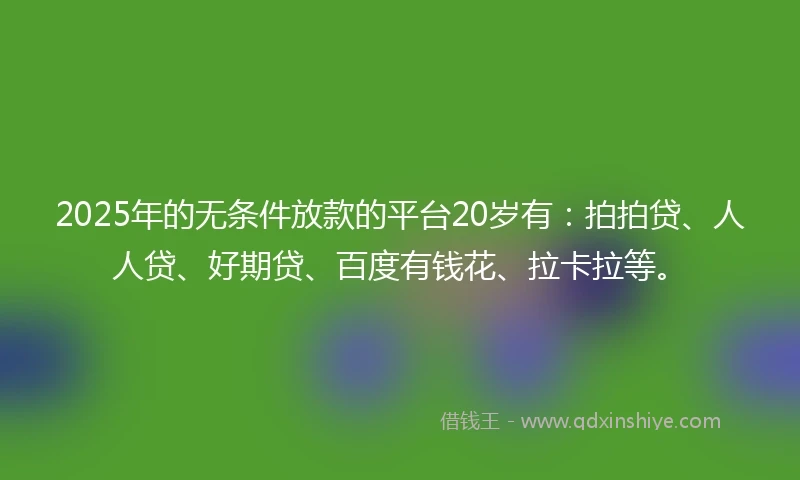 2025年的无条件放款的平台20岁有：拍拍贷、人人贷、好期贷、百度有钱花、拉卡拉等。