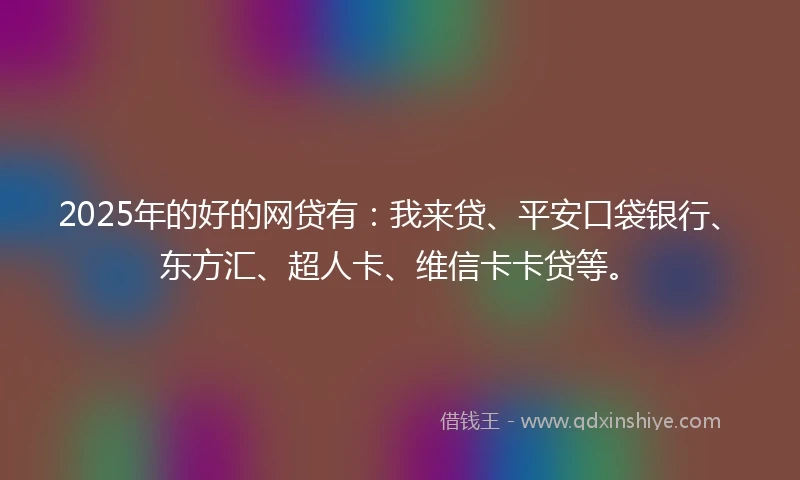 2025年的好的网贷有：我来贷、平安口袋银行、东方汇、超人卡、维信卡卡贷等。