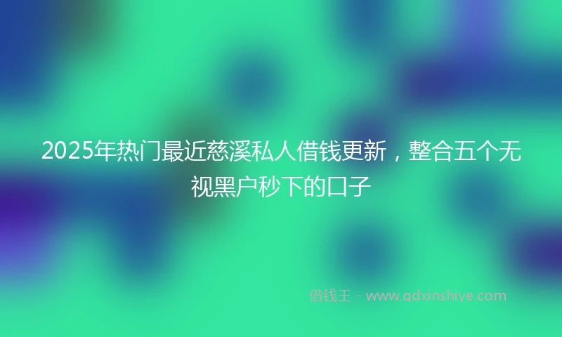 2025年热门最近慈溪私人借钱更新，整合五个无视黑户秒下的口子