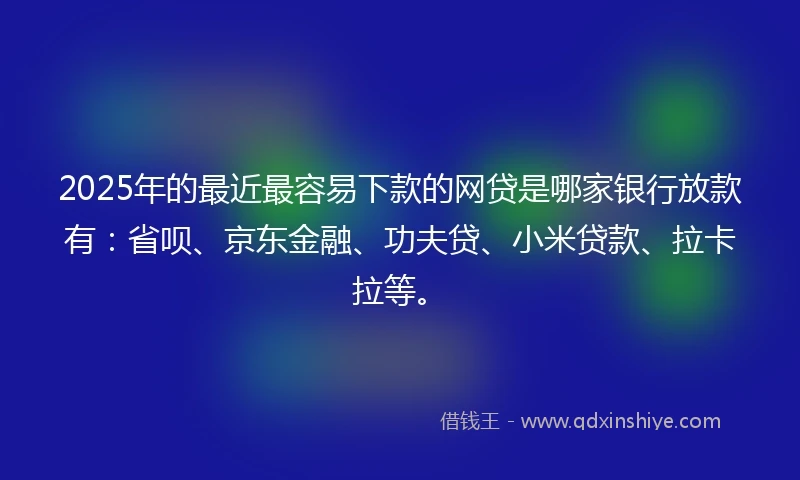 2025年的最近最容易下款的网贷是哪家银行放款有：省呗、京东金融、功夫贷、小米贷款、拉卡拉等。