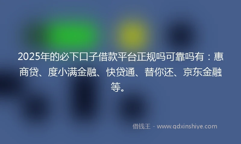 2025年的必下口子借款平台正规吗可靠吗有：惠商贷、度小满金融、快贷通、替你还、京东金融等。