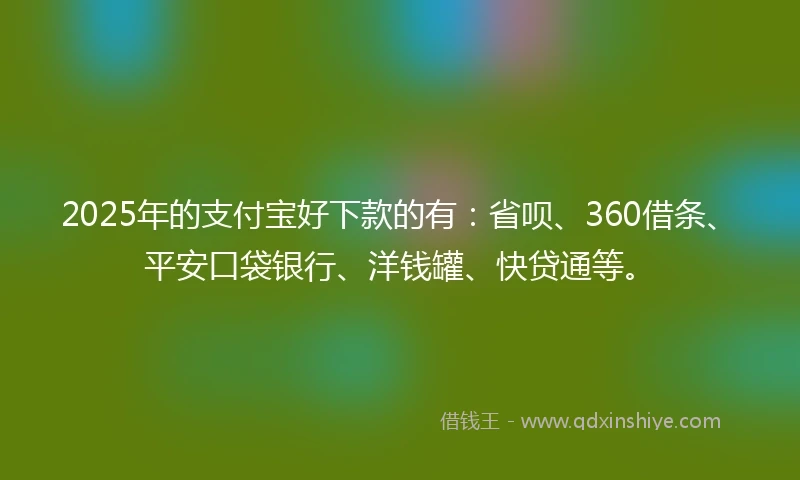 2025年的支付宝好下款的有：省呗、360借条、平安口袋银行、洋钱罐、快贷通等。