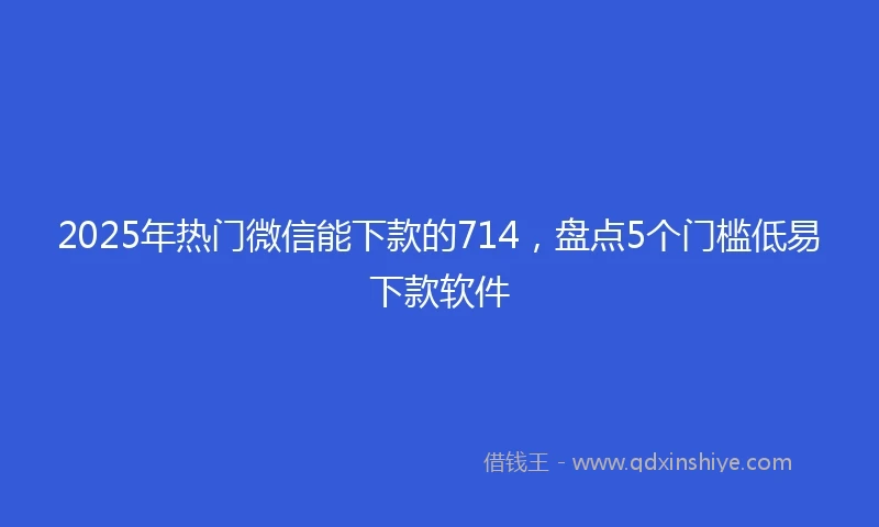2025年热门微信能下款的714，盘点5个门槛低易下款软件