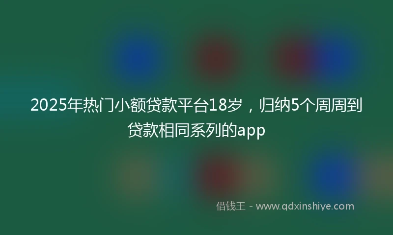 2025年热门小额贷款平台18岁，归纳5个周周到贷款相同系列的app