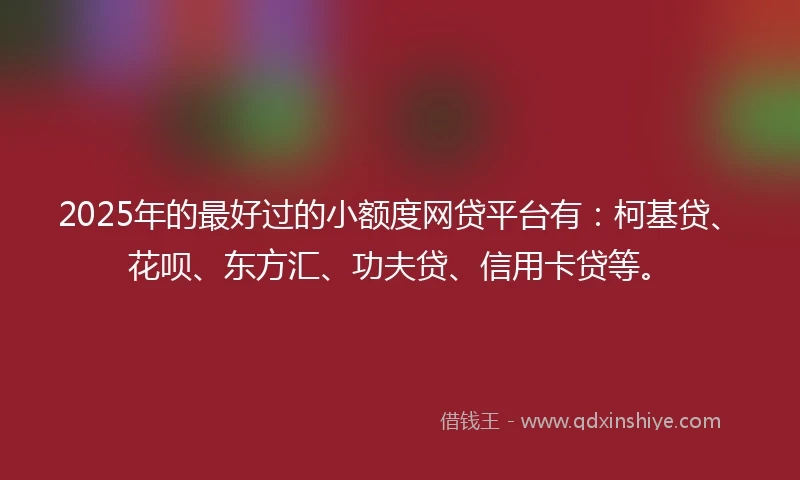 2025年的最好过的小额度网贷平台有：柯基贷、花呗、东方汇、功夫贷、信用卡贷等。