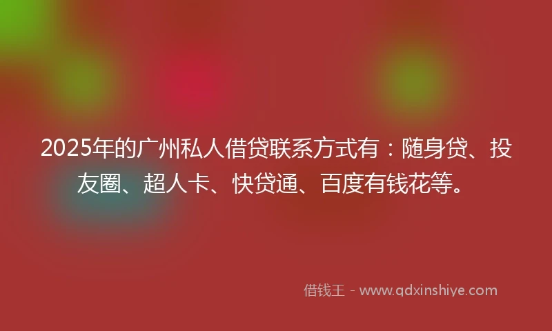 2025年的广州私人借贷联系方式有：随身贷、投友圈、超人卡、快贷通、百度有钱花等。
