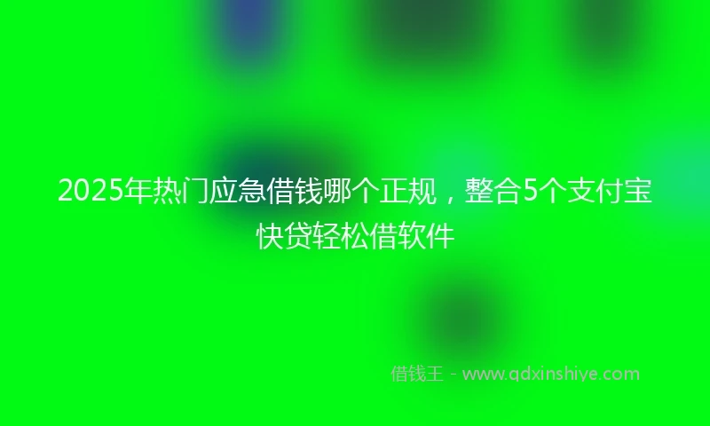 2025年热门应急借钱哪个正规，整合5个支付宝快贷轻松借软件