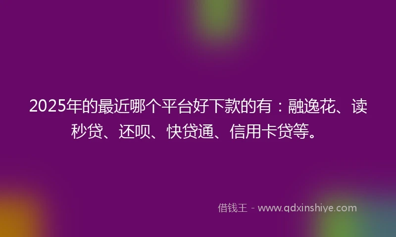 2025年的最近哪个平台好下款的有：融逸花、读秒贷、还呗、快贷通、信用卡贷等。