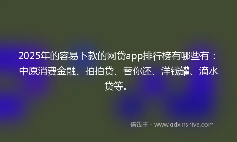 2025年的容易下款的网贷app排行榜有哪些有：中原消费金融、拍拍贷、替你还、洋钱罐、滴水贷等。