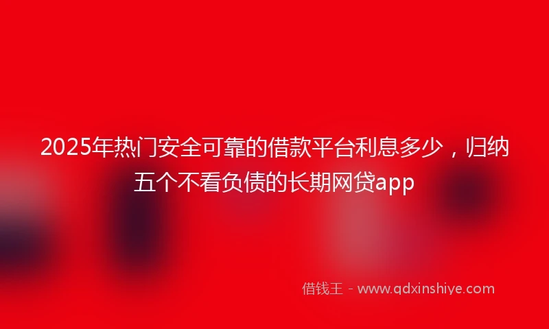 2025年热门安全可靠的借款平台利息多少，归纳五个不看负债的长期网贷app