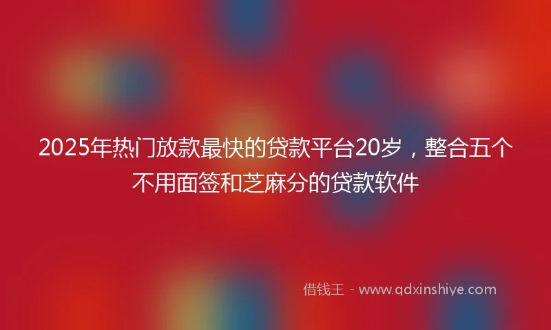 2025年热门放款最快的贷款平台20岁，整合五个不用面签和芝麻分的贷款软件