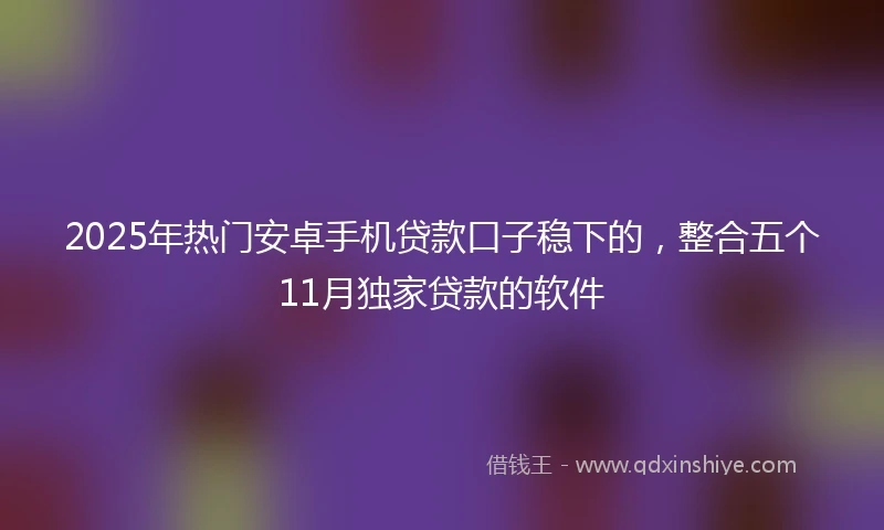 2025年热门安卓手机贷款口子稳下的，整合五个11月独家贷款的软件