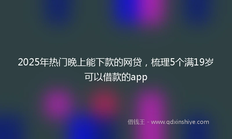 2025年热门晚上能下款的网贷，梳理5个满19岁可以借款的app
