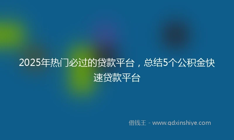 2025年热门必过的贷款平台,总结5个公积金快速贷款平台