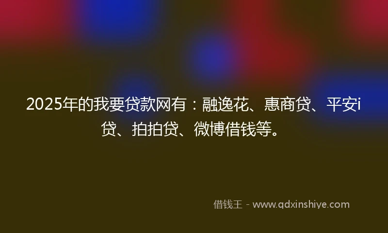 2025年的我要贷款网有：融逸花、惠商贷、平安i贷、拍拍贷、微博借钱等。