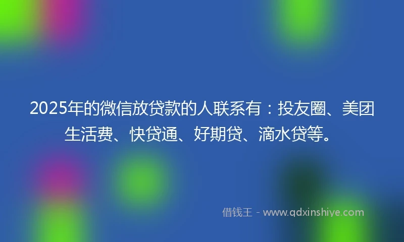 2025年的微信放贷款的人联系有：投友圈、美团生活费、快贷通、好期贷、滴水贷等。