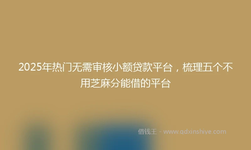 2025年热门无需审核小额贷款平台，梳理五个不用芝麻分能借的平台