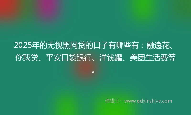 2025年的无视黑网贷的口子有哪些有：融逸花、你我贷、平安口袋银行、洋钱罐、美团生活费等。