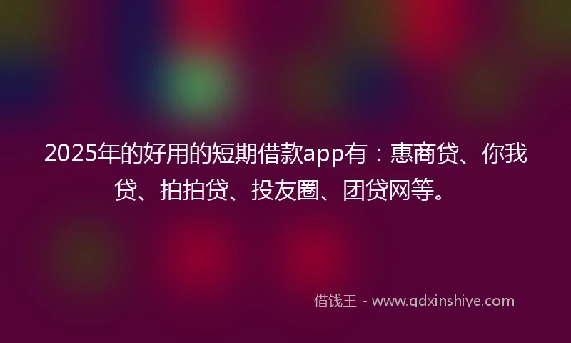 2025年的好用的短期借款app有：惠商贷、你我贷、拍拍贷、投友圈、团贷网等。