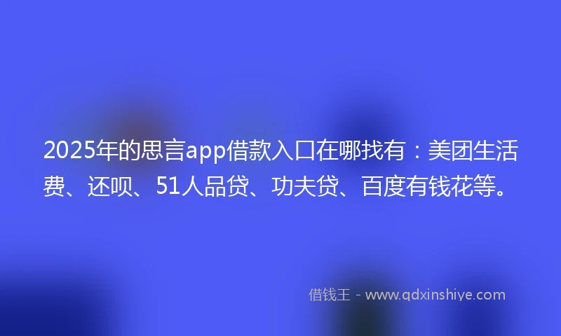 2025年的思言app借款入口在哪找有：美团生活费、还呗、51人品贷、功夫贷、百度有钱花等。