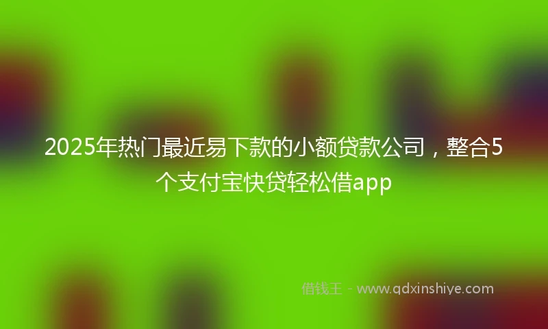 2025年热门最近易下款的小额贷款公司，整合5个支付宝快贷轻松借app