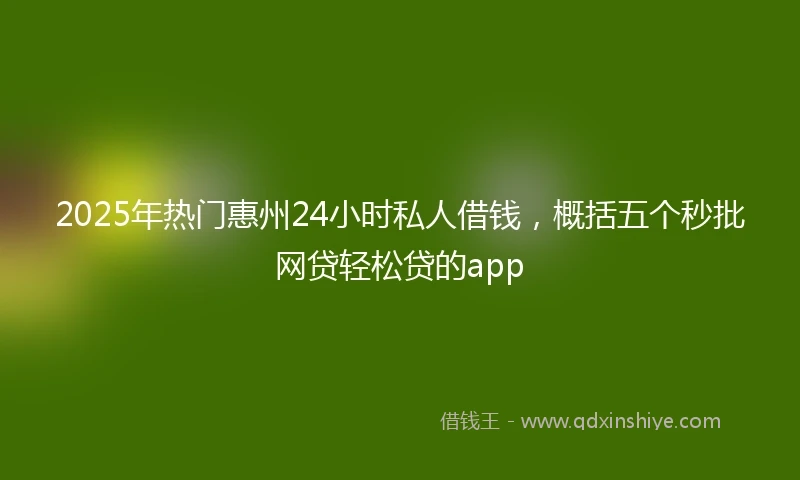 2025年热门惠州24小时私人借钱，概括五个秒批网贷轻松贷的app