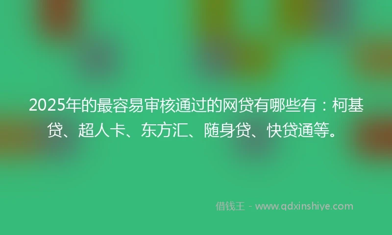 2025年的最容易审核通过的网贷有哪些有：柯基贷、超人卡、东方汇、随身贷、快贷通等。