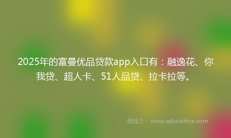 2025年的富曼优品贷款app入口有：融逸花、你我贷、超人卡、51人品贷、拉卡拉等。