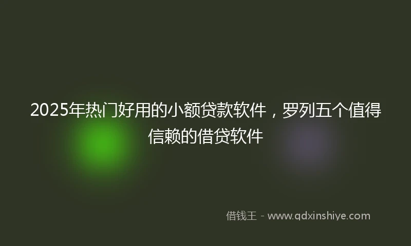 2025年热门好用的小额贷款软件，罗列五个值得信赖的借贷软件
