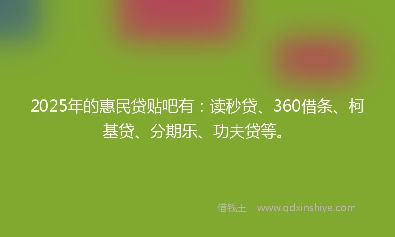 2025年的惠民贷贴吧有：读秒贷、360借条、柯基贷、分期乐、功夫贷等。
