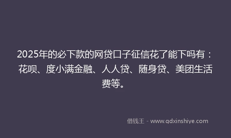 2025年的必下款的网贷口子征信花了能下吗有：花呗、度小满金融、人人贷、随身贷、美团生活费等。
