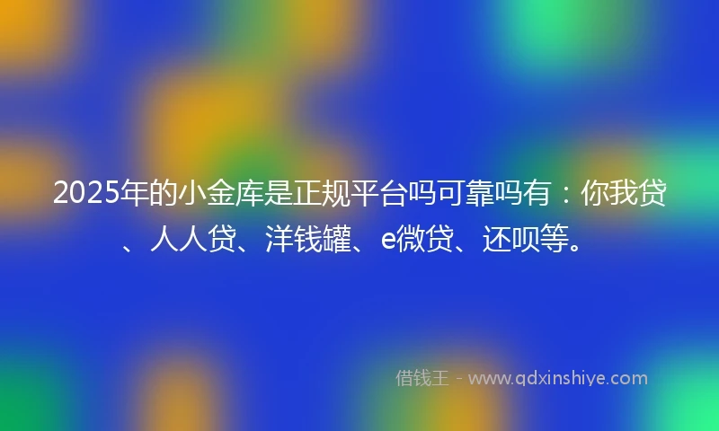 2025年的小金库是正规平台吗可靠吗有:你我贷、人人贷、洋钱罐、e微贷、还呗等。