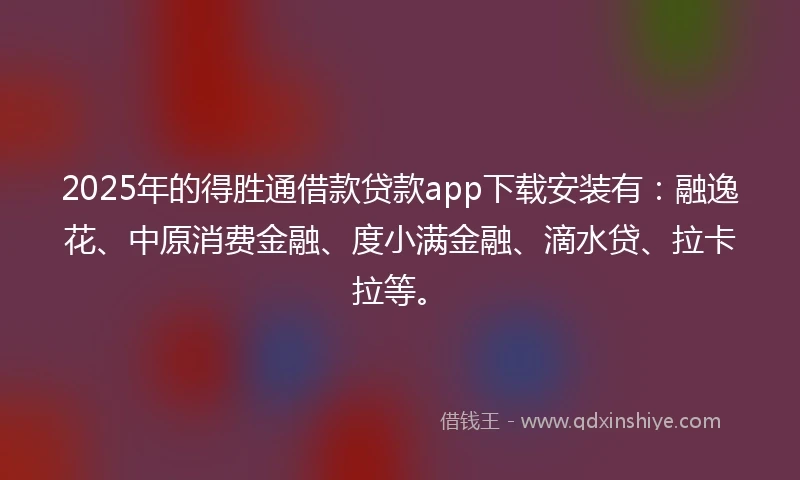 2025年的得胜通借款贷款app下载安装有：融逸花、中原消费金融、度小满金融、滴水贷、拉卡拉等。