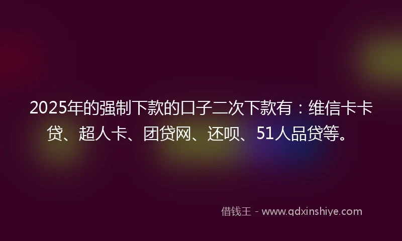 2025年的强制下款的口子二次下款有：维信卡卡贷、超人卡、团贷网、还呗、51人品贷等。