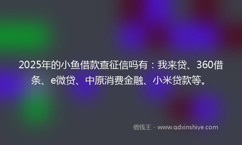 2025年的小鱼借款查征信吗有：我来贷、360借条、e微贷、中原消费金融、小米贷款等。
