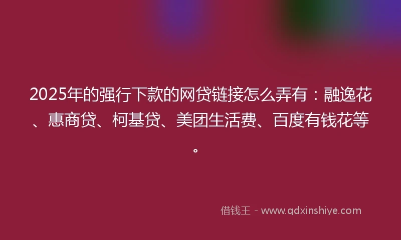 2025年的强行下款的网贷链接怎么弄有：融逸花、惠商贷、柯基贷、美团生活费、百度有钱花等。