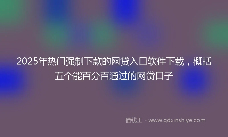 2025年热门强制下款的网贷入口软件下载，概括五个能百分百通过的网贷口子