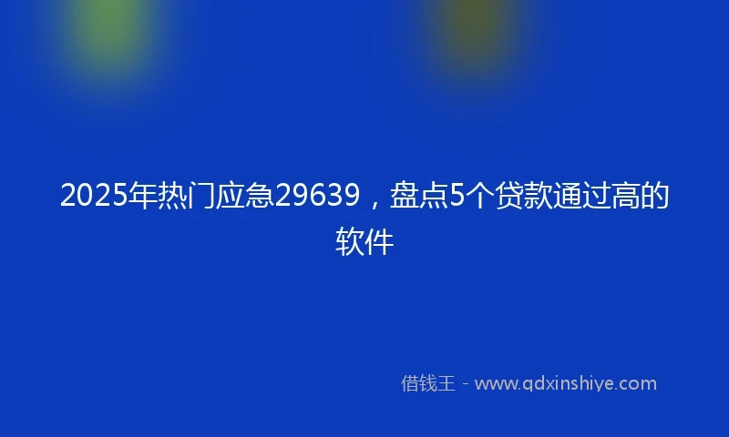 2025年热门应急29639，盘点5个贷款通过高的软件