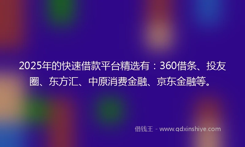 2025年的快速借款平台精选有：360借条、投友圈、东方汇、中原消费金融、京东金融等。