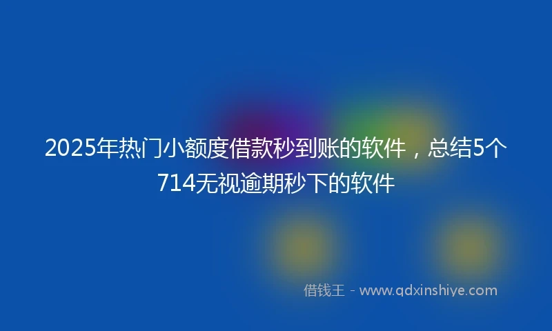 2025年热门小额度借款秒到账的软件，总结5个714无视逾期秒下的软件