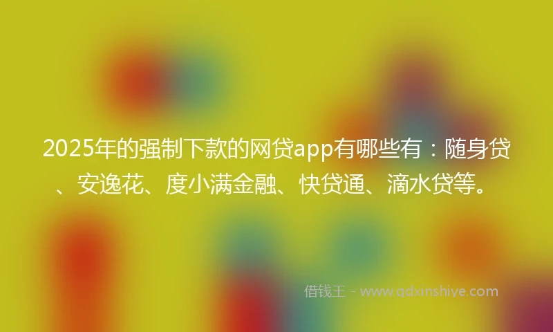 2025年的强制下款的网贷app有哪些有：随身贷、安逸花、度小满金融、快贷通、滴水贷等。