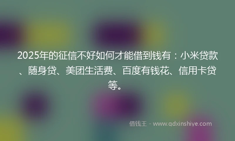 2025年的征信不好如何才能借到钱有：小米贷款、随身贷、美团生活费、百度有钱花、信用卡贷等。